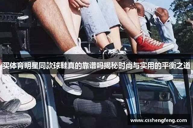 买体育明星同款球鞋真的靠谱吗揭秘时尚与实用的平衡之道